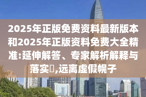 2025年正版免費(fèi)資料最新版本和2025年正版資料免費(fèi)大全精準(zhǔn):延伸解答、專家解析解釋與落實(shí)?,遠(yuǎn)離虛假幌子
