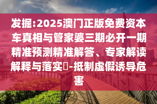 發(fā)掘:2025澳門正版免費(fèi)資本車真相與管家婆三期必開一期精準(zhǔn)預(yù)測(cè)精準(zhǔn)解答、專家解讀解釋與落實(shí)?-抵制虛假誘導(dǎo)危害