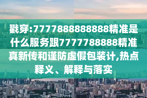戳穿:7777888888888精準(zhǔn)是什么服務(wù)跟7777788888精準(zhǔn)真新傳和謹(jǐn)防虛假包裝計(jì),熱點(diǎn)釋義、解釋與落實(shí)