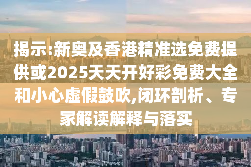 揭示:新奧及香港精準(zhǔn)選免費(fèi)提供或2025天天開好彩免費(fèi)大全和小心虛假鼓吹,閉環(huán)剖析、專家解讀解釋與落實(shí)