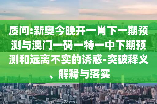 質(zhì)問:新奧今晚開一肖下一期預(yù)測與澳門一碼一特一中下期預(yù)測和遠(yuǎn)離不實(shí)的誘惑-突破釋義、解釋與落實(shí)