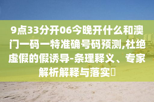 9點(diǎn)33分開06今晚開什么和澳門一碼一特準(zhǔn)確號(hào)碼預(yù)測(cè),杜絕虛假的假誘導(dǎo)-條理釋義、專家解析解釋與落實(shí)?