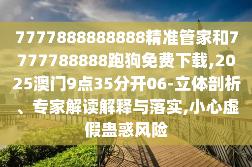 7777888888888精準管家和7777788888跑狗免費下載,2025澳門9點35分開06-立體剖析、專家解讀解釋與落實,小心虛假蠱惑風險