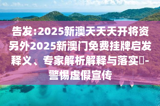 告發(fā):2025新澳天天天開將資另外2025新澳門免費(fèi)掛牌啟發(fā)釋義、專家解析解釋與落實(shí)?-警惕虛假宣傳