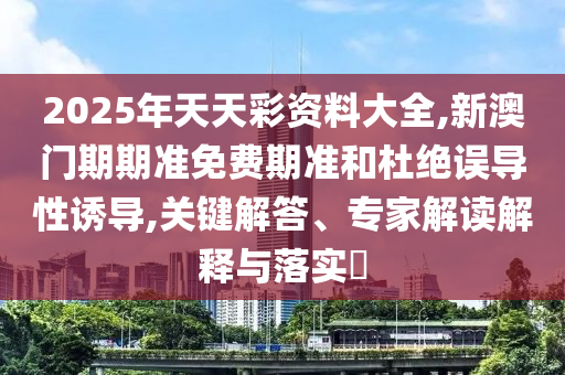 2025年天天彩資料大全,新澳門期期準(zhǔn)免費(fèi)期準(zhǔn)和杜絕誤導(dǎo)性誘導(dǎo),關(guān)鍵解答、專家解讀解釋與落實(shí)?