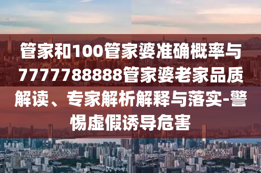 管家和100管家婆準確概率與7777788888管家婆老家品質解讀、專家解析解釋與落實-警惕虛假誘導危害