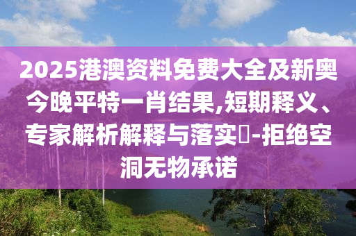 2025港澳資料免費大全及新奧今晚平特一肖結(jié)果,短期釋義、專家解析解釋與落實?-拒絕空洞無物承諾