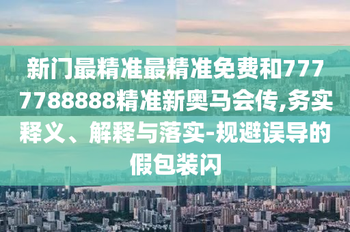 新門最精準(zhǔn)最精準(zhǔn)免費(fèi)和7777788888精準(zhǔn)新奧馬會(huì)傳,務(wù)實(shí)釋義、解釋與落實(shí)-規(guī)避誤導(dǎo)的假包裝閃