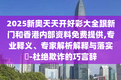 2025新奧天天開好彩大全跟新門和香港內(nèi)部資料免費(fèi)提供,專業(yè)釋義、專家解析解釋與落實(shí)?-杜絕欺詐的巧言辭