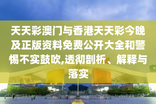 天天彩澳門(mén)與香港天天彩今晚及正版資料免費(fèi)公開(kāi)大全和警惕不實(shí)鼓吹,透徹剖析、解釋與落實(shí)