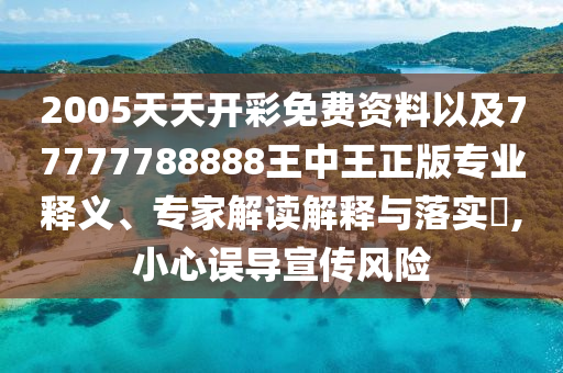 2005天天開彩免費(fèi)資料以及77777788888王中王正版專業(yè)釋義、專家解讀解釋與落實(shí)?,小心誤導(dǎo)宣傳風(fēng)險(xiǎn)