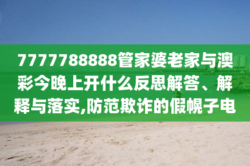 7777788888管家婆老家與澳彩今晚上開什么反思解答、解釋與落實(shí),防范欺詐的假幌子電