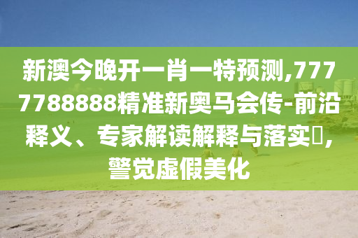 新澳今晚開一肖一特預(yù)測,7777788888精準(zhǔn)新奧馬會傳-前沿釋義、專家解讀解釋與落實?,警覺虛假美化