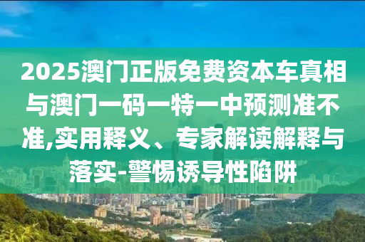 2025澳門正版免費(fèi)資本車真相與澳門一碼一特一中預(yù)測(cè)準(zhǔn)不準(zhǔn),實(shí)用釋義、專家解讀解釋與落實(shí)-警惕誘導(dǎo)性陷阱