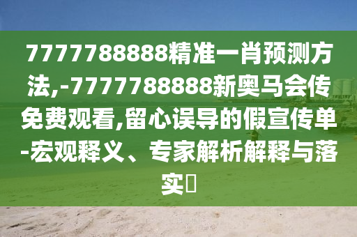 7777788888精準(zhǔn)一肖預(yù)測(cè)方法,-7777788888新奧馬會(huì)傳免費(fèi)觀看,留心誤導(dǎo)的假宣傳單-宏觀釋義、專家解析解釋與落實(shí)?
