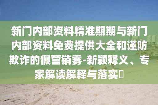 新門內(nèi)部資料精準(zhǔn)期期與新門內(nèi)部資料免費(fèi)提供大全和謹(jǐn)防欺詐的假營銷霧-新穎釋義、專家解讀解釋與落實(shí)?