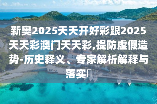 新奧2025天天開好彩跟2025天天彩澳門天天彩,提防虛假造勢-歷史釋義、專家解析解釋與落實?