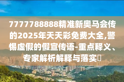 7777788888精準(zhǔn)新奧馬會(huì)傳的2025年天天彩免費(fèi)大全,警惕虛假的假宣傳語(yǔ)-重點(diǎn)釋義、專家解析解釋與落實(shí)?