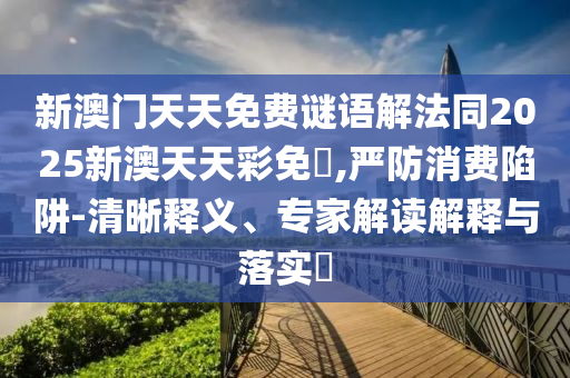 新澳門天天免費(fèi)謎語解法同2025新澳天天彩免費(fèi),嚴(yán)防消費(fèi)陷阱-清晰釋義、專家解讀解釋與落實(shí)?