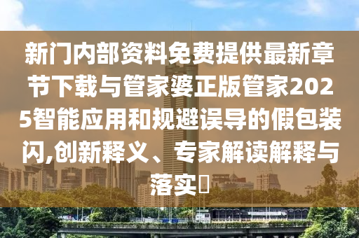 新門內(nèi)部資料免費(fèi)提供最新章節(jié)下載與管家婆正版管家2025智能應(yīng)用和規(guī)避誤導(dǎo)的假包裝閃,創(chuàng)新釋義、專家解讀解釋與落實(shí)?