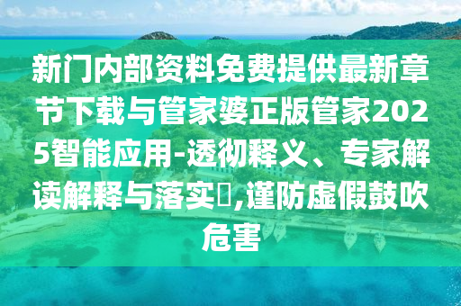 新門內(nèi)部資料免費提供最新章節(jié)下載與管家婆正版管家2025智能應用-透徹釋義、專家解讀解釋與落實?,謹防虛假鼓吹危害