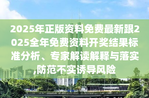 2025年正版資料免費(fèi)最新跟2025全年免費(fèi)資料開獎(jiǎng)結(jié)果標(biāo)準(zhǔn)分析、專家解讀解釋與落實(shí),防范不實(shí)誘導(dǎo)風(fēng)險(xiǎn)