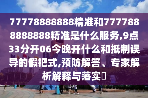 77778888888精準(zhǔn)和7777888888888精準(zhǔn)是什么服務(wù),9點(diǎn)33分開06今晚開什么和抵制誤導(dǎo)的假把式,預(yù)防解答、專家解析解釋與落實(shí)?
