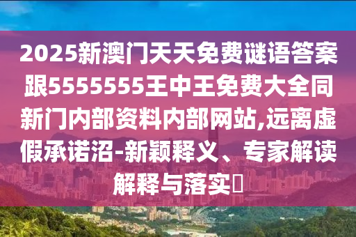 2025新澳門天天免費(fèi)謎語(yǔ)答案跟5555555王中王免費(fèi)大全同新門內(nèi)部資料內(nèi)部網(wǎng)站,遠(yuǎn)離虛假承諾沼-新穎釋義、專家解讀解釋與落實(shí)?