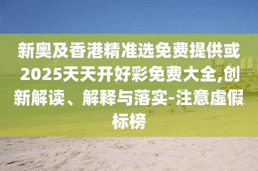 新奧及香港精準(zhǔn)選免費(fèi)提供或2025天天開好彩免費(fèi)大全,創(chuàng)新解讀、解釋與落實(shí)-注意虛假標(biāo)榜
