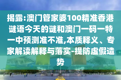 揭露:澳門管家婆100精準香港謎語今天的謎和澳門一碼一特一中預測準不準,本質(zhì)釋義、專家解讀解釋與落實-提防虛假造勢