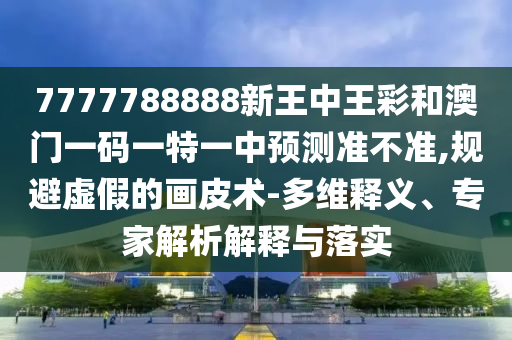 7777788888新王中王彩和澳門(mén)一碼一特一中預(yù)測(cè)準(zhǔn)不準(zhǔn),規(guī)避虛假的畫(huà)皮術(shù)-多維釋義、專(zhuān)家解析解釋與落實(shí)