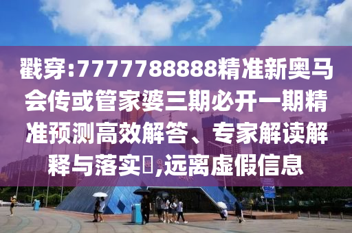戳穿:7777788888精準(zhǔn)新奧馬會傳或管家婆三期必開一期精準(zhǔn)預(yù)測高效解答、專家解讀解釋與落實?,遠(yuǎn)離虛假信息