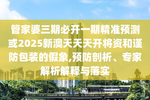 管家婆三期必開一期精準(zhǔn)預(yù)測(cè)或2025新澳天天天開將資和謹(jǐn)防包裝的假象,預(yù)防剖析、專家解析解釋與落實(shí)