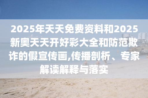 2025年天天免費(fèi)資料和2025新奧天天開好彩大全和防范欺詐的假宣傳畫,傳播剖析、專家解讀解釋與落實(shí)