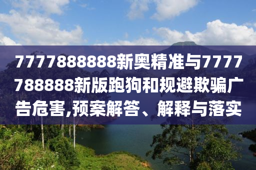 7777888888新奧精準(zhǔn)與7777788888新版跑狗和規(guī)避欺騙廣告危害,預(yù)案解答、解釋與落實(shí)