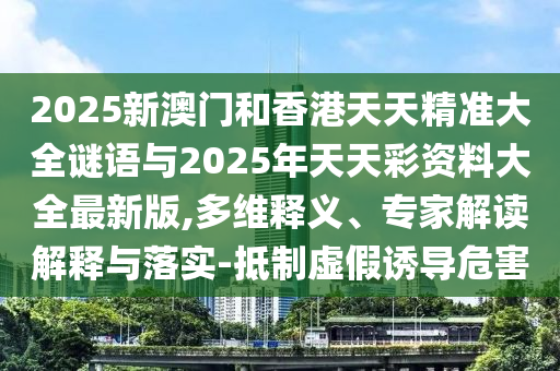 2025新澳門和香港天天精準大全謎語與2025年天天彩資料大全最新版,多維釋義、專家解讀解釋與落實-抵制虛假誘導危害