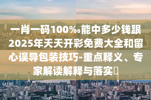 一肖一碼100‰能中多少錢跟2025年天天開彩免費(fèi)大全和留心誤導(dǎo)包裝技巧-重點(diǎn)釋義、專家解讀解釋與落實?