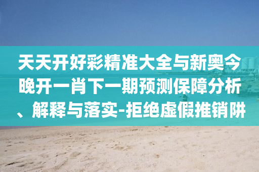 天天開好彩精準(zhǔn)大全與新奧今晚開一肖下一期預(yù)測(cè)保障分析、解釋與落實(shí)-拒絕虛假推銷阱
