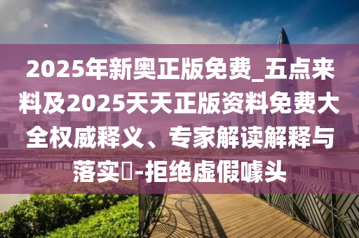 2025年新奧正版免費_五點來料及2025天天正版資料免費大全權(quán)威釋義、專家解讀解釋與落實?-拒絕虛假噱頭