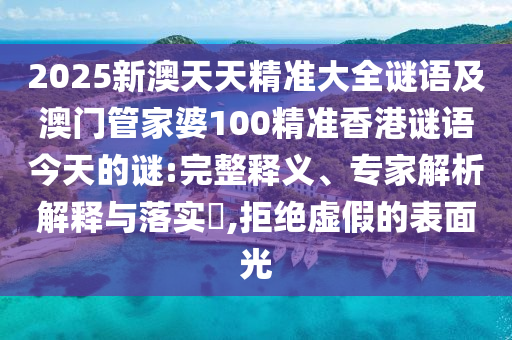 2025新澳天天精準(zhǔn)大全謎語及澳門管家婆100精準(zhǔn)香港謎語今天的謎:完整釋義、專家解析解釋與落實(shí)?,拒絕虛假的表面光