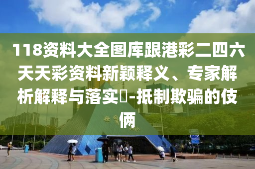 118資料大全圖庫跟港彩二四六天天彩資料新穎釋義、專家解析解釋與落實(shí)?-抵制欺騙的伎倆