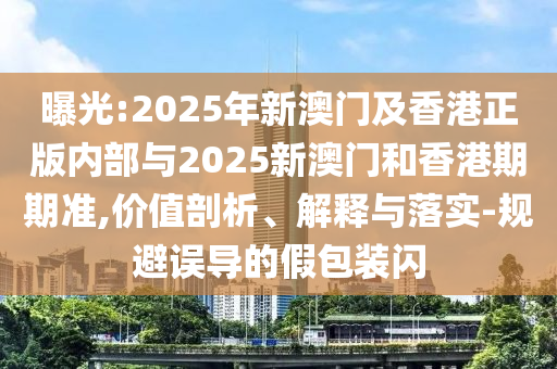 曝光:2025年新澳門及香港正版內(nèi)部與2025新澳門和香港期期準(zhǔn),價(jià)值剖析、解釋與落實(shí)-規(guī)避誤導(dǎo)的假包裝閃