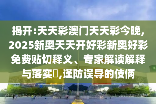 揭開:天天彩澳門天天彩今晚,2025新奧天天開好彩新奧好彩免費貼切釋義、專家解讀解釋與落實?,謹防誤導的伎倆