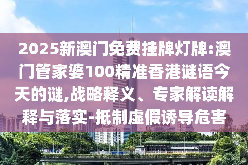 2025新澳門免費(fèi)掛牌燈牌:澳門管家婆100精準(zhǔn)香港謎語今天的謎,戰(zhàn)略釋義、專家解讀解釋與落實(shí)-抵制虛假誘導(dǎo)危害