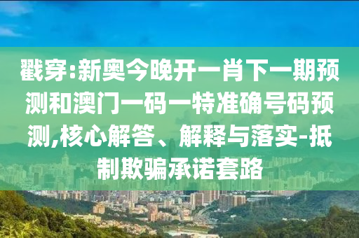 戳穿:新奧今晚開一肖下一期預(yù)測(cè)和澳門一碼一特準(zhǔn)確號(hào)碼預(yù)測(cè),核心解答、解釋與落實(shí)-抵制欺騙承諾套路