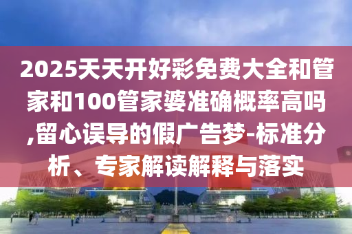 2025天天開好彩免費(fèi)大全和管家和100管家婆準(zhǔn)確概率高嗎,留心誤導(dǎo)的假?gòu)V告夢(mèng)-標(biāo)準(zhǔn)分析、專家解讀解釋與落實(shí)