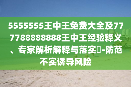 5555555王中王免費(fèi)大全及777788888888王中王經(jīng)驗(yàn)釋義、專家解析解釋與落實(shí)?-防范不實(shí)誘導(dǎo)風(fēng)險(xiǎn)