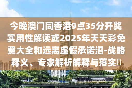今晚澳門同香港9點(diǎn)35分開獎(jiǎng)實(shí)用性解讀或2025年天天彩免費(fèi)大全和遠(yuǎn)離虛假承諾沼-戰(zhàn)略釋義、專家解析解釋與落實(shí)?