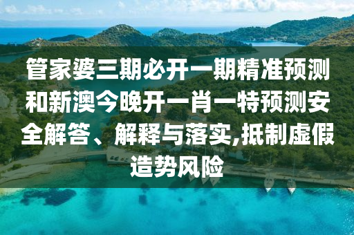 管家婆三期必開一期精準(zhǔn)預(yù)測和新澳今晚開一肖一特預(yù)測安全解答、解釋與落實(shí),抵制虛假造勢風(fēng)險(xiǎn)