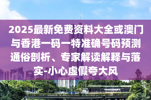 2025最新免費(fèi)資料大全或澳門與香港一碼一特準(zhǔn)確號(hào)碼預(yù)測(cè)通俗剖析、專家解讀解釋與落實(shí)-小心虛假夸大風(fēng)
